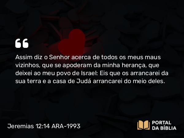 Jeremias 12:14 ARA-1993 - Assim diz o Senhor acerca de todos os meus maus vizinhos, que se apoderam da minha herança, que deixei ao meu povo de Israel: Eis que os arrancarei da sua terra e a casa de Judá arrancarei do meio deles.