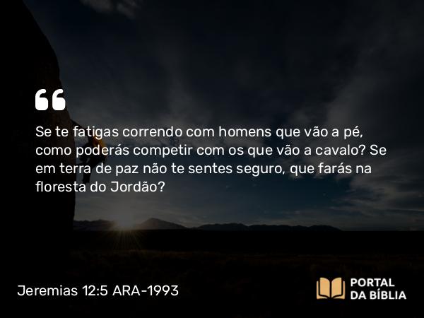 Jeremias 12:5 ARA-1993 - Se te fatigas correndo com homens que vão a pé, como poderás competir com os que vão a cavalo? Se em terra de paz não te sentes seguro, que farás na floresta do Jordão?