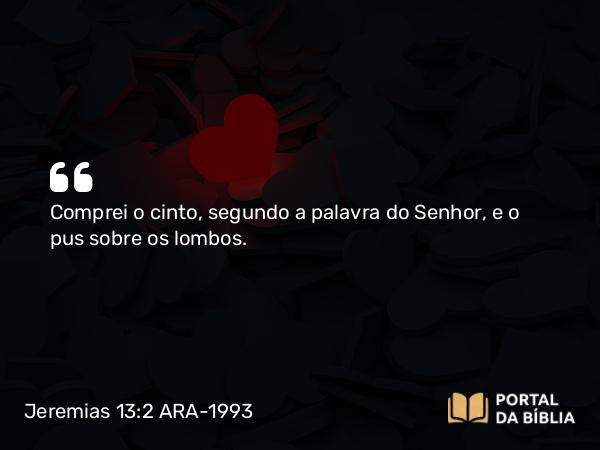 Jeremias 13:2 ARA-1993 - Comprei o cinto, segundo a palavra do Senhor, e o pus sobre os lombos.