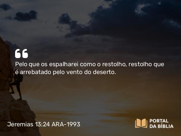 Jeremias 13:24 ARA-1993 - Pelo que os espalharei como o restolho, restolho que é arrebatado pelo vento do deserto.