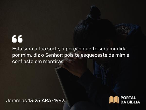 Jeremias 13:25 ARA-1993 - Esta será a tua sorte, a porção que te será medida por mim, diz o Senhor; pois te esqueceste de mim e confiaste em mentiras.