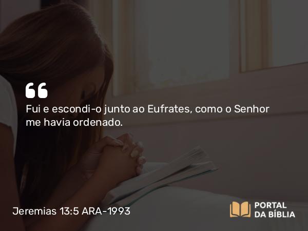 Jeremias 13:5 ARA-1993 - Fui e escondi-o junto ao Eufrates, como o Senhor me havia ordenado.