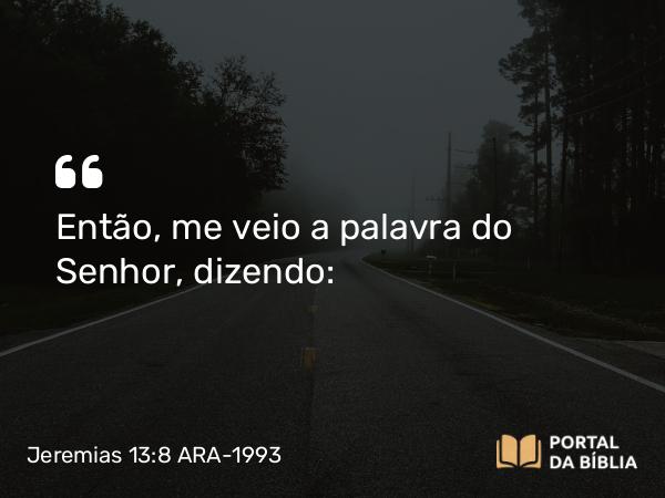 Jeremias 13:8 ARA-1993 - Então, me veio a palavra do Senhor, dizendo: