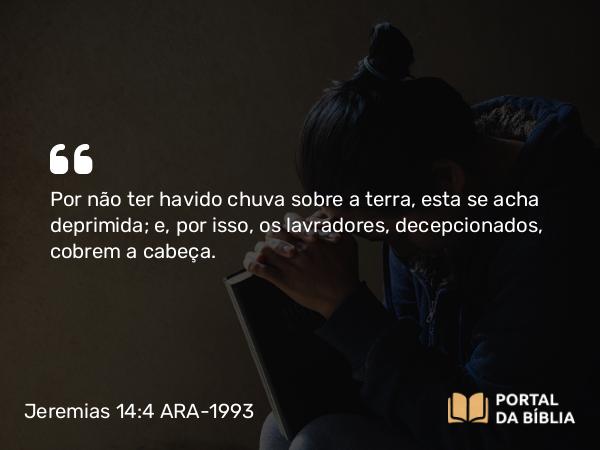 Jeremias 14:4 ARA-1993 - Por não ter havido chuva sobre a terra, esta se acha deprimida; e, por isso, os lavradores, decepcionados, cobrem a cabeça.