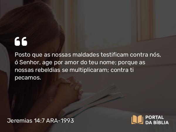 Jeremias 14:7 ARA-1993 - Posto que as nossas maldades testificam contra nós, ó Senhor, age por amor do teu nome; porque as nossas rebeldias se multiplicaram; contra ti pecamos.