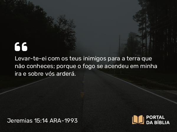 Jeremias 15:14 ARA-1993 - Levar-te-ei com os teus inimigos para a terra que não conheces; porque o fogo se acendeu em minha ira e sobre vós arderá.