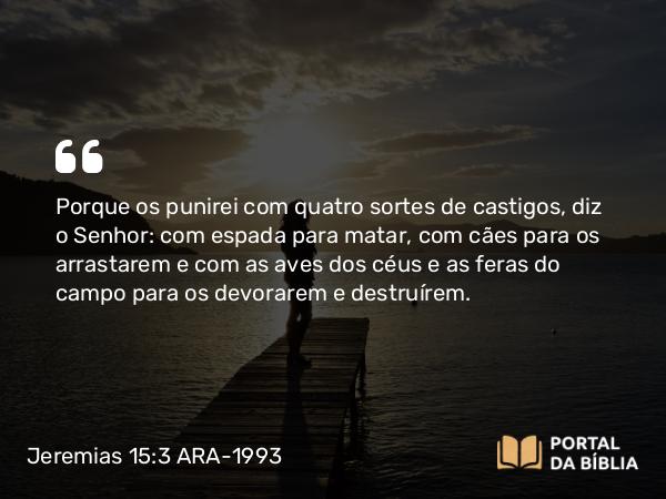 Jeremias 15:3 ARA-1993 - Porque os punirei com quatro sortes de castigos, diz o Senhor: com espada para matar, com cães para os arrastarem e com as aves dos céus e as feras do campo para os devorarem e destruírem.