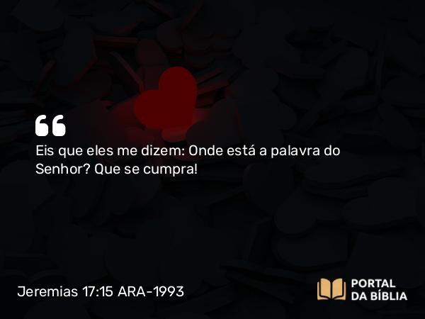 Jeremias 17:15 ARA-1993 - Eis que eles me dizem: Onde está a palavra do Senhor? Que se cumpra!