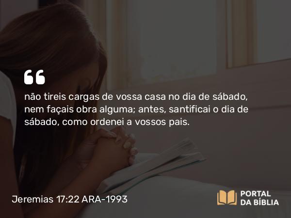 Jeremias 17:22 ARA-1993 - não tireis cargas de vossa casa no dia de sábado, nem façais obra alguma; antes, santificai o dia de sábado, como ordenei a vossos pais.