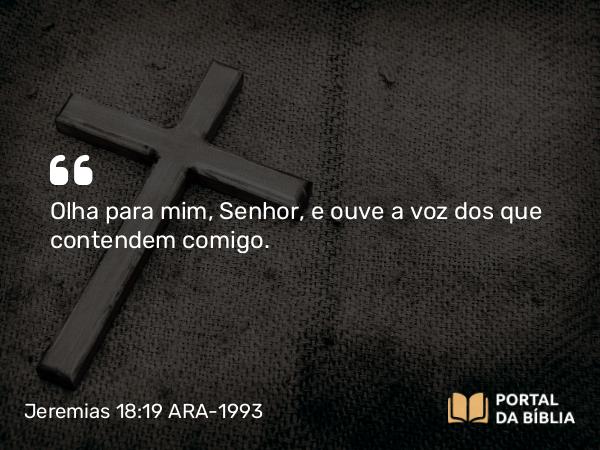 Jeremias 18:19 ARA-1993 - Olha para mim, Senhor, e ouve a voz dos que contendem comigo.