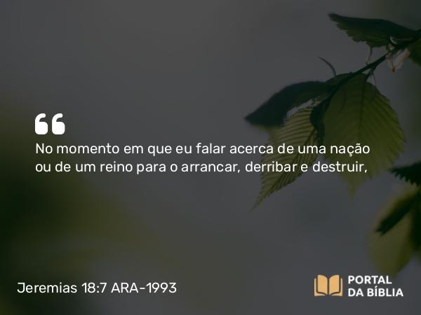 Jeremias 18:7-10 ARA-1993 - No momento em que eu falar acerca de uma nação ou de um reino para o arrancar, derribar e destruir,