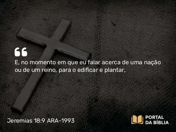 Jeremias 18:9-10 ARA-1993 - E, no momento em que eu falar acerca de uma nação ou de um reino, para o edificar e plantar,