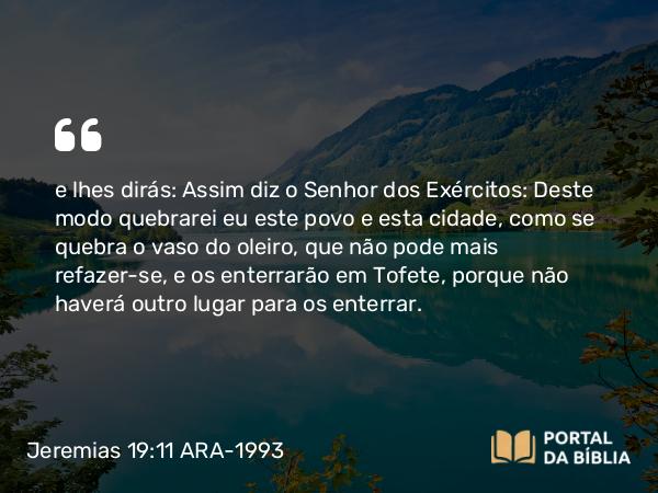 Jeremias 19:11-13 ARA-1993 - e lhes dirás: Assim diz o Senhor dos Exércitos: Deste modo quebrarei eu este povo e esta cidade, como se quebra o vaso do oleiro, que não pode mais refazer-se, e os enterrarão em Tofete, porque não haverá outro lugar para os enterrar.