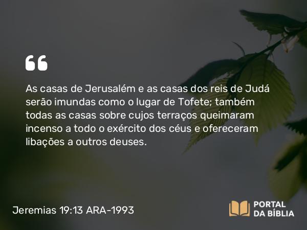 Jeremias 19:13 ARA-1993 - As casas de Jerusalém e as casas dos reis de Judá serão imundas como o lugar de Tofete; também todas as casas sobre cujos terraços queimaram incenso a todo o exército dos céus e ofereceram libações a outros deuses.