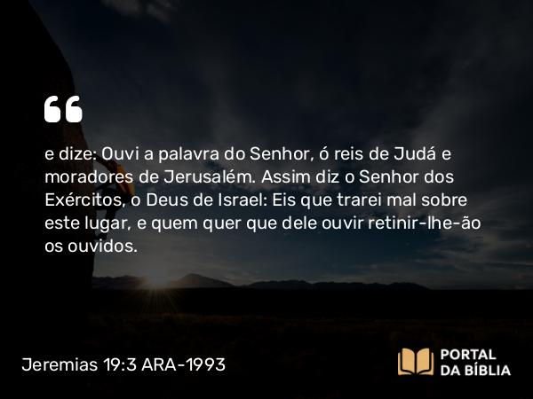 Jeremias 19:3 ARA-1993 - e dize: Ouvi a palavra do Senhor, ó reis de Judá e moradores de Jerusalém. Assim diz o Senhor dos Exércitos, o Deus de Israel: Eis que trarei mal sobre este lugar, e quem quer que dele ouvir retinir-lhe-ão os ouvidos.