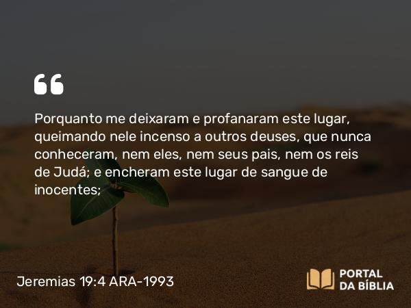 Jeremias 19:4 ARA-1993 - Porquanto me deixaram e profanaram este lugar, queimando nele incenso a outros deuses, que nunca conheceram, nem eles, nem seus pais, nem os reis de Judá; e encheram este lugar de sangue de inocentes;