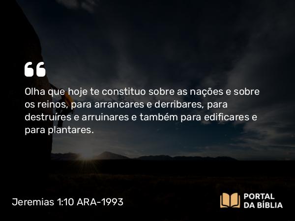 Jeremias 1:10 ARA-1993 - Olha que hoje te constituo sobre as nações e sobre os reinos, para arrancares e derribares, para destruíres e arruinares e também para edificares e para plantares.