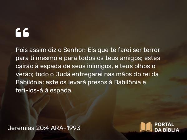 Jeremias 20:4 ARA-1993 - Pois assim diz o Senhor: Eis que te farei ser terror para ti mesmo e para todos os teus amigos; estes cairão à espada de seus inimigos, e teus olhos o verão; todo o Judá entregarei nas mãos do rei da Babilônia; este os levará presos à Babilônia e feri-los-á à espada.