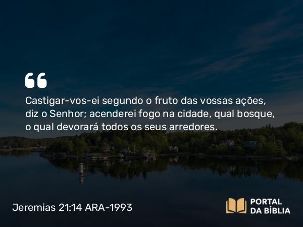 Jeremias 21:14 ARA-1993 - Castigar-vos-ei segundo o fruto das vossas ações, diz o Senhor; acenderei fogo na cidade, qual bosque, o qual devorará todos os seus arredores.