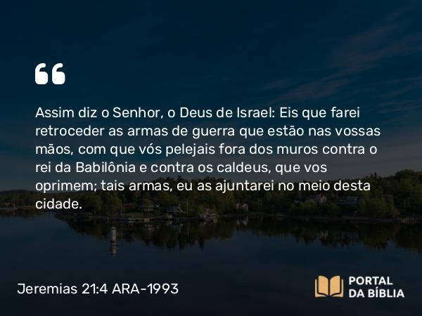 Jeremias 21:4-5 ARA-1993 - Assim diz o Senhor, o Deus de Israel: Eis que farei retroceder as armas de guerra que estão nas vossas mãos, com que vós pelejais fora dos muros contra o rei da Babilônia e contra os caldeus, que vos oprimem; tais armas, eu as ajuntarei no meio desta cidade.