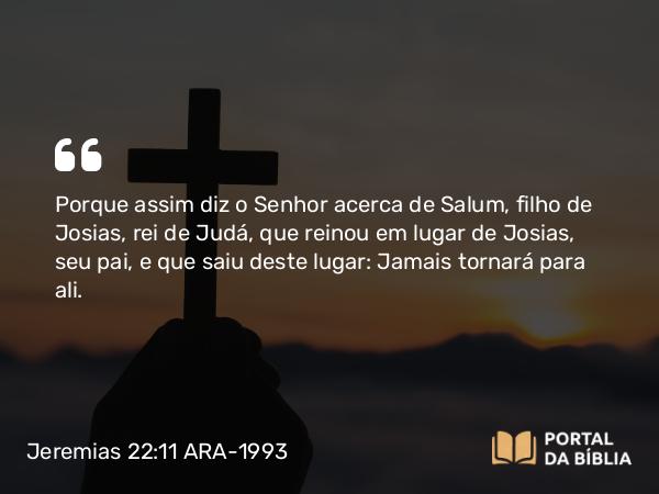 Jeremias 22:11-12 ARA-1993 - Porque assim diz o Senhor acerca de Salum, filho de Josias, rei de Judá, que reinou em lugar de Josias, seu pai, e que saiu deste lugar: Jamais tornará para ali.