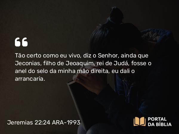 Jeremias 22:24 ARA-1993 - Tão certo como eu vivo, diz o Senhor, ainda que Jeconias, filho de Jeoaquim, rei de Judá, fosse o anel do selo da minha mão direita, eu dali o arrancaria.