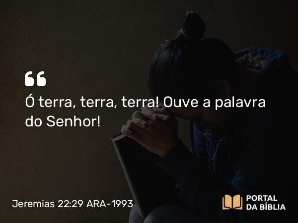 Jeremias 22:29 ARA-1993 - Ó terra, terra, terra! Ouve a palavra do Senhor!