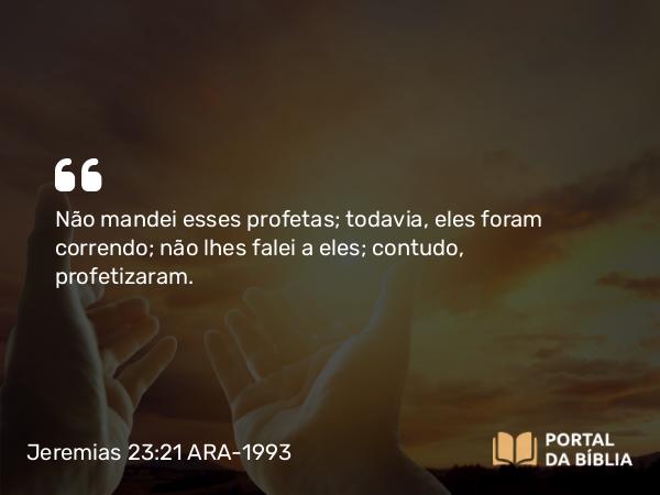 Jeremias 23:21 ARA-1993 - Não mandei esses profetas; todavia, eles foram correndo; não lhes falei a eles; contudo, profetizaram.