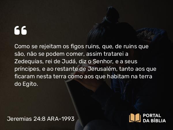 Jeremias 24:8 ARA-1993 - Como se rejeitam os figos ruins, que, de ruins que são, não se podem comer, assim tratarei a Zedequias, rei de Judá, diz o Senhor, e a seus príncipes, e ao restante de Jerusalém, tanto aos que ficaram nesta terra como aos que habitam na terra do Egito.