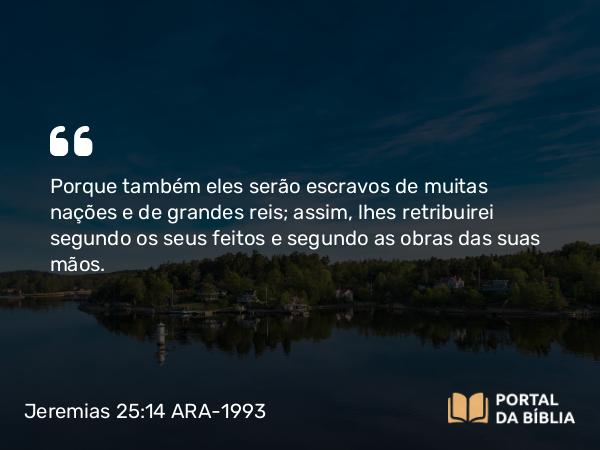 Jeremias 25:14 ARA-1993 - Porque também eles serão escravos de muitas nações e de grandes reis; assim, lhes retribuirei segundo os seus feitos e segundo as obras das suas mãos.