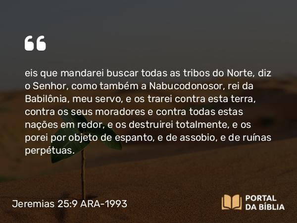 Jeremias 25:9 ARA-1993 - eis que mandarei buscar todas as tribos do Norte, diz o Senhor, como também a Nabucodonosor, rei da Babilônia, meu servo, e os trarei contra esta terra, contra os seus moradores e contra todas estas nações em redor, e os destruirei totalmente, e os porei por objeto de espanto, e de assobio, e de ruínas perpétuas.