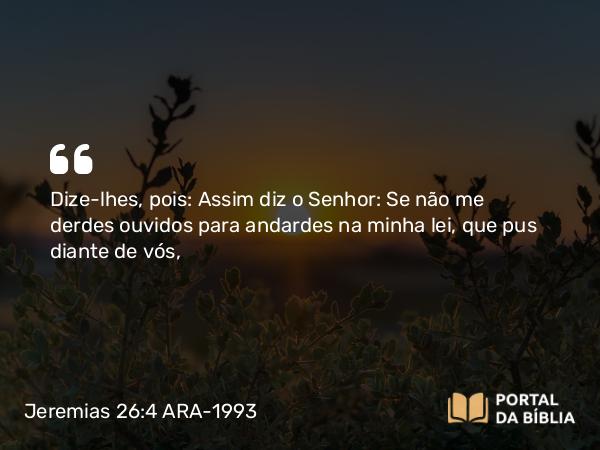 Jeremias 26:4 ARA-1993 - Dize-lhes, pois: Assim diz o Senhor: Se não me derdes ouvidos para andardes na minha lei, que pus diante de vós,