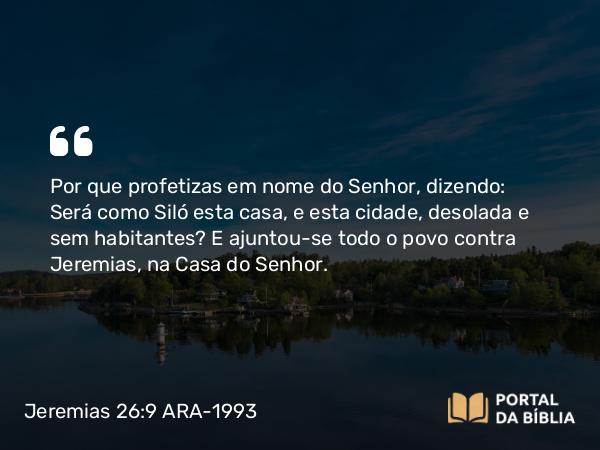 Jeremias 26:9 ARA-1993 - Por que profetizas em nome do Senhor, dizendo: Será como Siló esta casa, e esta cidade, desolada e sem habitantes? E ajuntou-se todo o povo contra Jeremias, na Casa do Senhor.