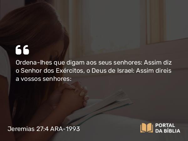 Jeremias 27:4 ARA-1993 - Ordena-lhes que digam aos seus senhores: Assim diz o Senhor dos Exércitos, o Deus de Israel: Assim direis a vossos senhores: