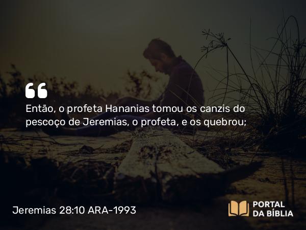 Jeremias 28:10 ARA-1993 - Então, o profeta Hananias tomou os canzis do pescoço de Jeremias, o profeta, e os quebrou;