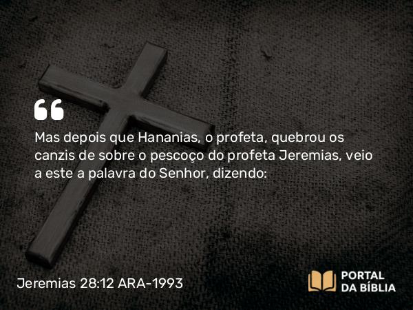 Jeremias 28:12 ARA-1993 - Mas depois que Hananias, o profeta, quebrou os canzis de sobre o pescoço do profeta Jeremias, veio a este a palavra do Senhor, dizendo: