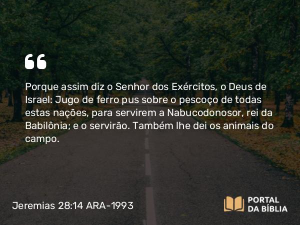 Jeremias 28:14 ARA-1993 - Porque assim diz o Senhor dos Exércitos, o Deus de Israel: Jugo de ferro pus sobre o pescoço de todas estas nações, para servirem a Nabucodonosor, rei da Babilônia; e o servirão. Também lhe dei os animais do campo.