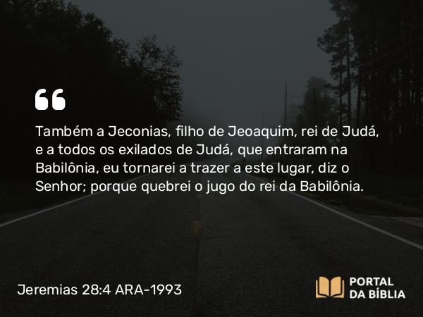 Jeremias 28:4 ARA-1993 - Também a Jeconias, filho de Jeoaquim, rei de Judá, e a todos os exilados de Judá, que entraram na Babilônia, eu tornarei a trazer a este lugar, diz o Senhor; porque quebrei o jugo do rei da Babilônia.