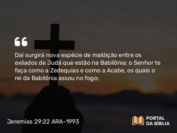 Jeremias 29:22 ARA-1993 - Daí surgirá nova espécie de maldição entre os exilados de Judá que estão na Babilônia: o Senhor te faça como a Zedequias e como a Acabe, os quais o rei da Babilônia assou no fogo;