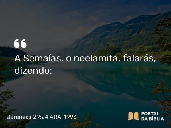 Jeremias 29:24 ARA-1993 - A Semaías, o neelamita, falarás, dizendo: