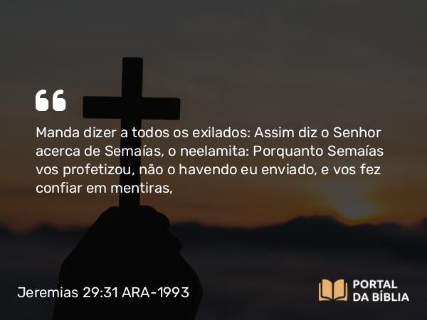 Jeremias 29:31 ARA-1993 - Manda dizer a todos os exilados: Assim diz o Senhor acerca de Semaías, o neelamita: Porquanto Semaías vos profetizou, não o havendo eu enviado, e vos fez confiar em mentiras,