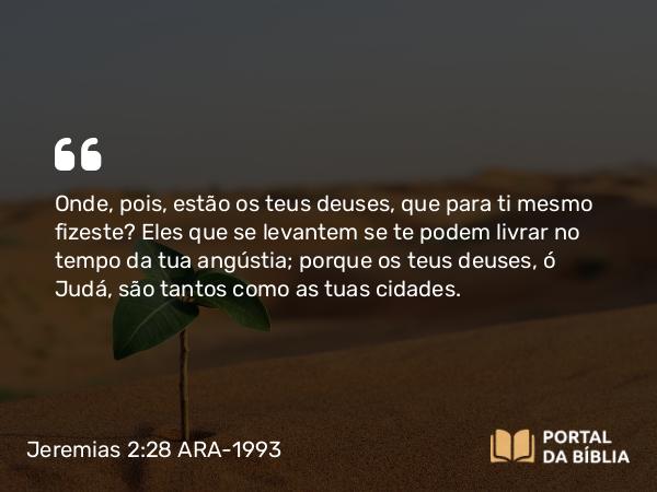 Jeremias 2:28 ARA-1993 - Onde, pois, estão os teus deuses, que para ti mesmo fizeste? Eles que se levantem se te podem livrar no tempo da tua angústia; porque os teus deuses, ó Judá, são tantos como as tuas cidades.