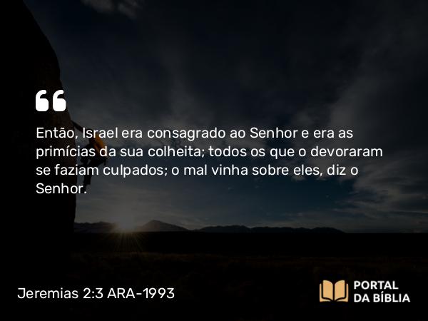 Jeremias 2:3 ARA-1993 - Então, Israel era consagrado ao Senhor e era as primícias da sua colheita; todos os que o devoraram se faziam culpados; o mal vinha sobre eles, diz o Senhor.