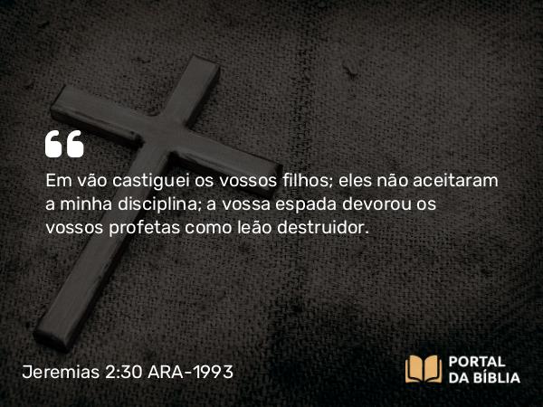 Jeremias 2:30 ARA-1993 - Em vão castiguei os vossos filhos; eles não aceitaram a minha disciplina; a vossa espada devorou os vossos profetas como leão destruidor.