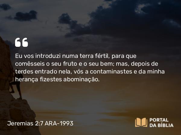 Jeremias 2:7 ARA-1993 - Eu vos introduzi numa terra fértil, para que comêsseis o seu fruto e o seu bem; mas, depois de terdes entrado nela, vós a contaminastes e da minha herança fizestes abominação.