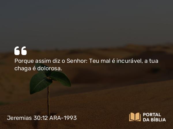 Jeremias 30:12 ARA-1993 - Porque assim diz o Senhor: Teu mal é incurável, a tua chaga é dolorosa.