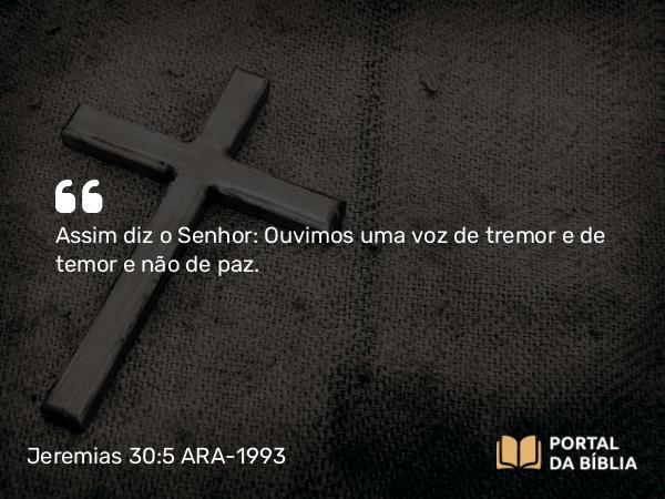 Jeremias 30:5 ARA-1993 - Assim diz o Senhor: Ouvimos uma voz de tremor e de temor e não de paz.