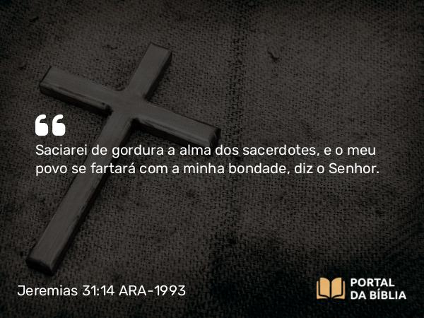 Jeremias 31:14 ARA-1993 - Saciarei de gordura a alma dos sacerdotes, e o meu povo se fartará com a minha bondade, diz o Senhor.