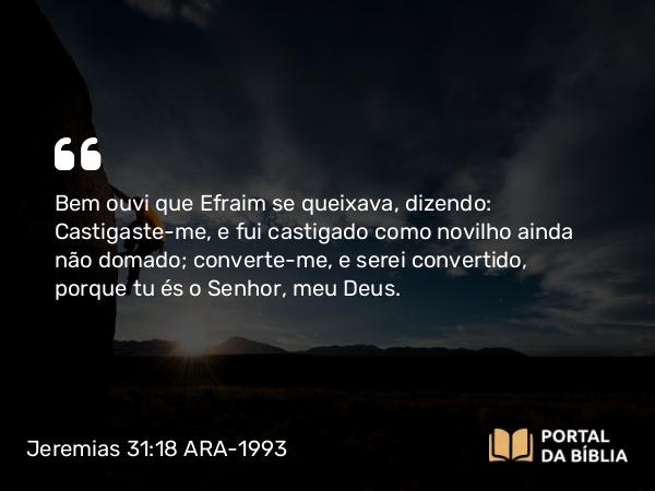 Jeremias 31:18 ARA-1993 - Bem ouvi que Efraim se queixava, dizendo: Castigaste-me, e fui castigado como novilho ainda não domado; converte-me, e serei convertido, porque tu és o Senhor, meu Deus.