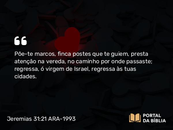 Jeremias 31:21 ARA-1993 - Põe-te marcos, finca postes que te guiem, presta atenção na vereda, no caminho por onde passaste; regressa, ó virgem de Israel, regressa às tuas cidades.